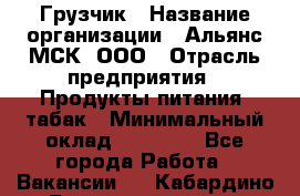 Грузчик › Название организации ­ Альянс-МСК, ООО › Отрасль предприятия ­ Продукты питания, табак › Минимальный оклад ­ 23 000 - Все города Работа » Вакансии   . Кабардино-Балкарская респ.,Нальчик г.